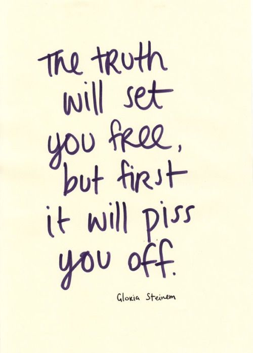 the truth will set you free, but first it will piss you off