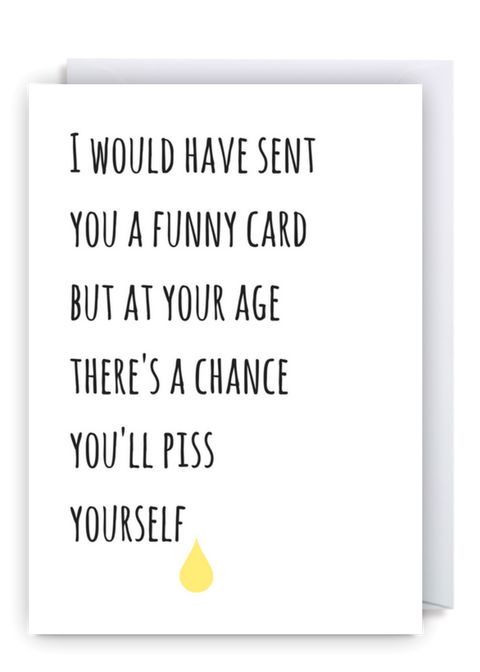 a card that says i would have sent you a funny card but at your age there's a chance you'll piss yourself