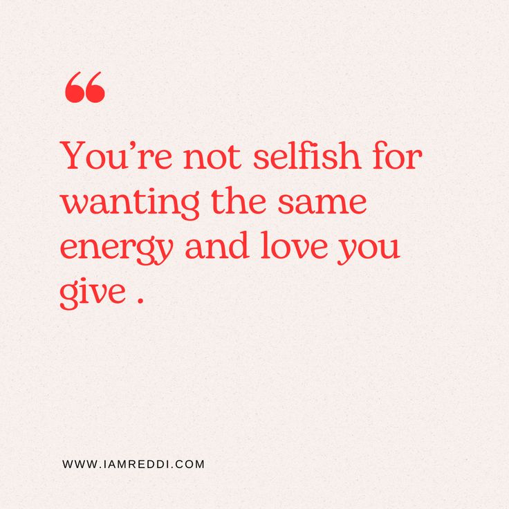 the quote you're not selfish for wanting the same energy and love you give