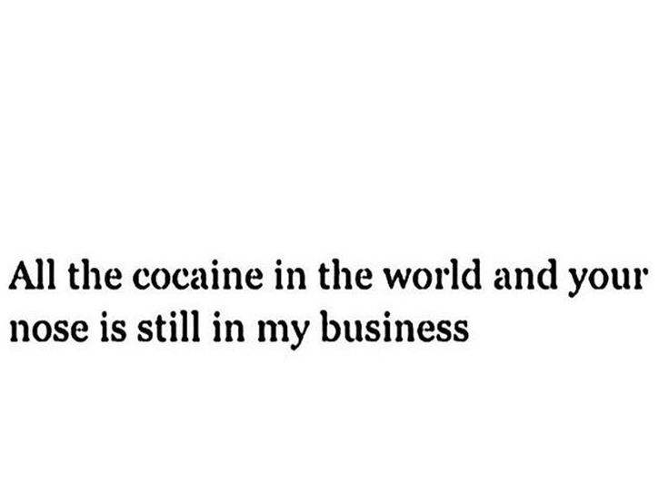 the words are written in black and white on a white background that says, all the coaine in the world and your nose is still in my business