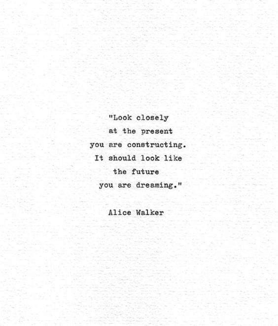 the quote from alice walker about looking closely at the present you are constructing it should look like the future you are dreaming