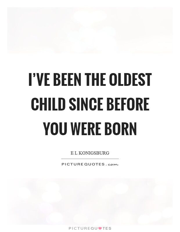 i've been the oldest child since before you were born picture quote sayings