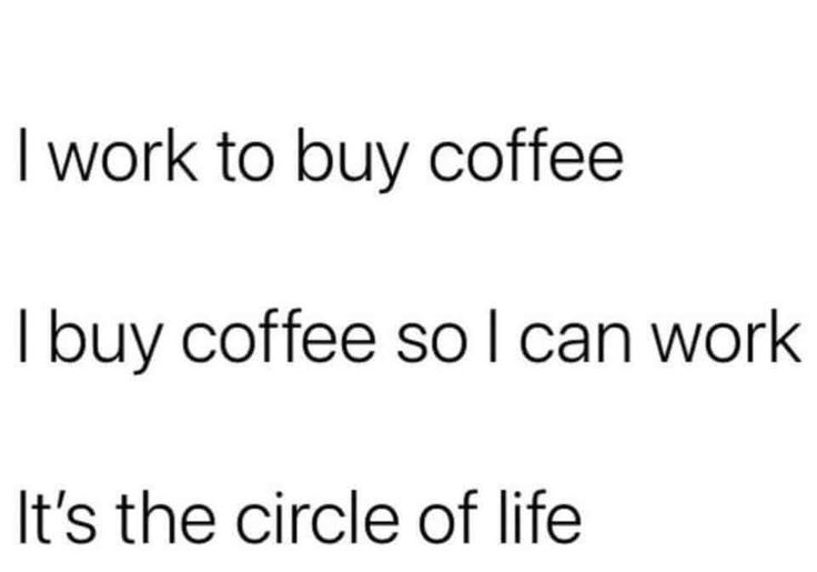 the words are written in black and white on a piece of paper that says, i work to buy coffee i buy coffee so i can work it's the circle of life