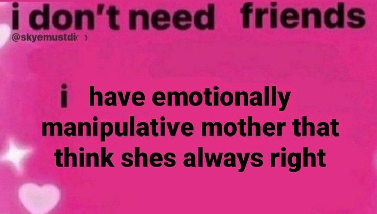 i don't need friends i have emotionally manipuative mother that think shes always right