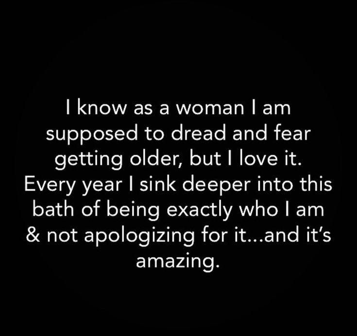 an image with the words i know as a woman i am supposed to dread and fear getting older, but i love it every year i sink deeper into this bath of being exactly