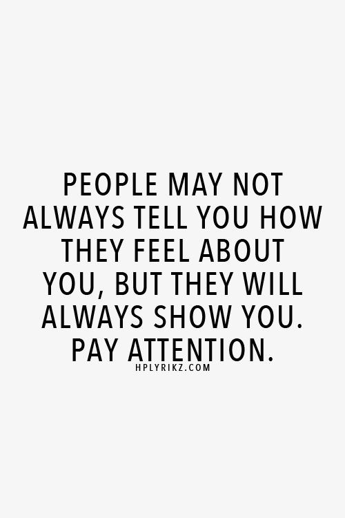 people may not always tell you how they feel about you, but they will always show you pay attention