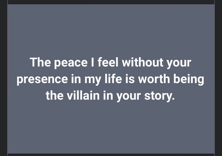 the peace i feel without your presence in my life is worth being the villain in your story