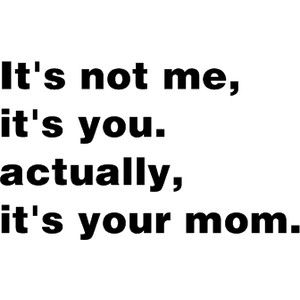 a black and white photo with the words it's not me, it's you actually, it's your mom