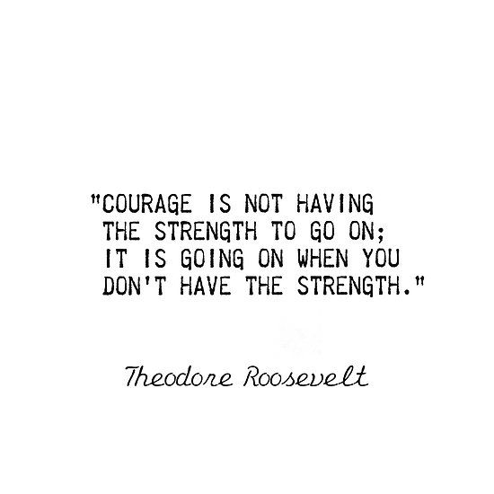 a quote from theodore roosevelt that says courage is not having the strength to go on it's going on when you don't have the strength