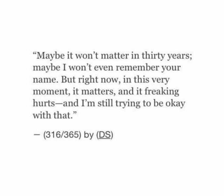 a quote that reads maybe it won't matter thirty years maybe i won't even remember your name but right now, in this very moment