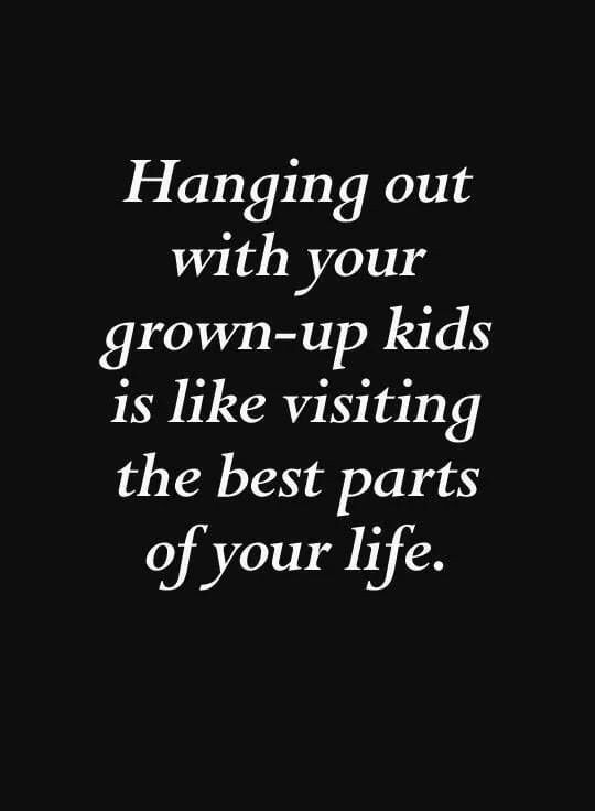 the words hanging out with your grown - up kids is like visiting the best parts of your life