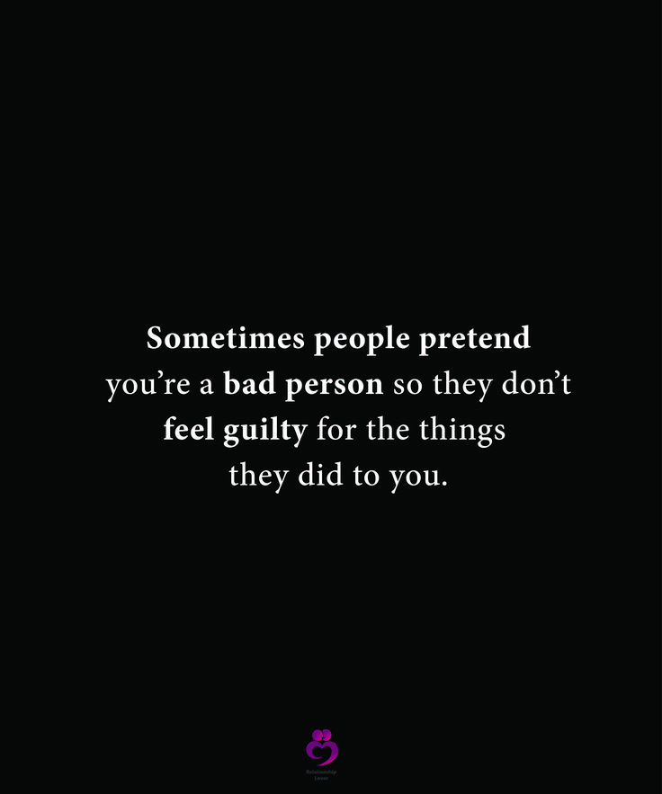 someones people pretend you're a bad person so they don't feel guilt for the things they did to you