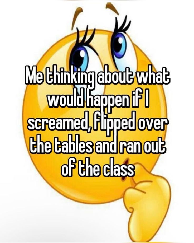 a smiley face with the words me thinking about what would happen if i screamed flipped over the tables and ran out of the class