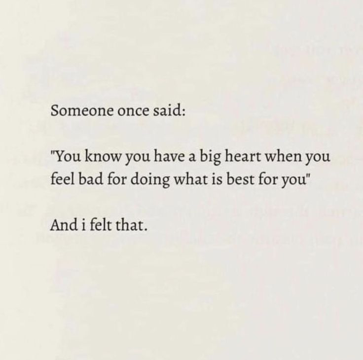 someone once said you know you have a big heart when you feel bad for doing what is best for you and i felt that