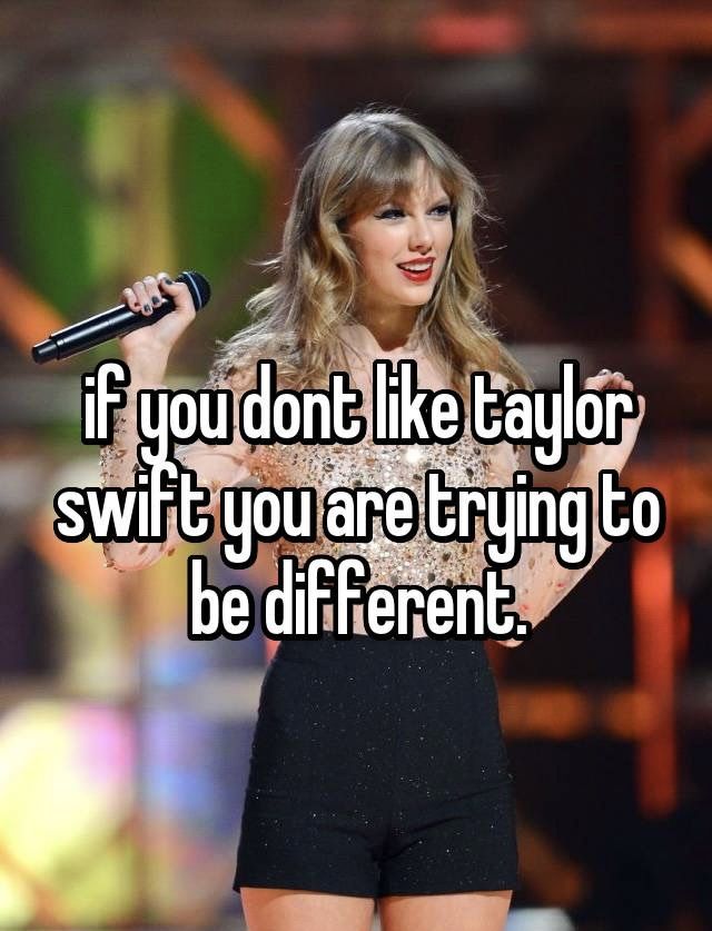 taylor swift saying if you don't like taylor swift you are trying to be different