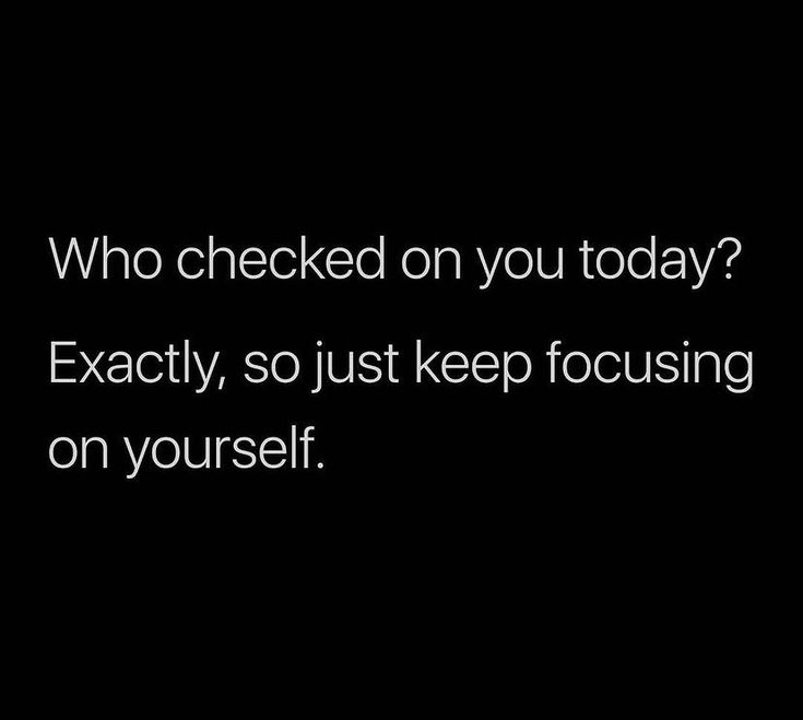 a black background with the words who checked on you today? exactly, so just keep focusing on yourself