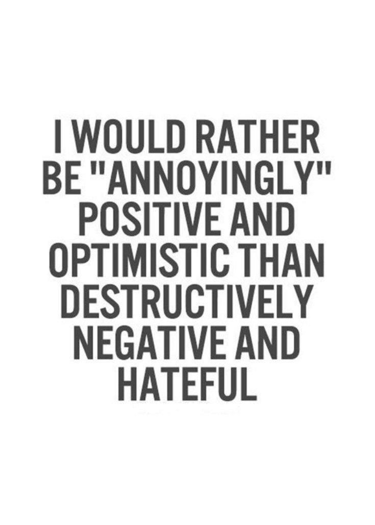 a quote that reads i would rather be annoyingly positive and optimistic than destructively negative and hateful