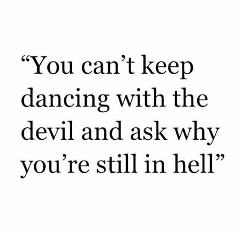 the quote you can't keep dancing with the devil and ask why you're still in hell