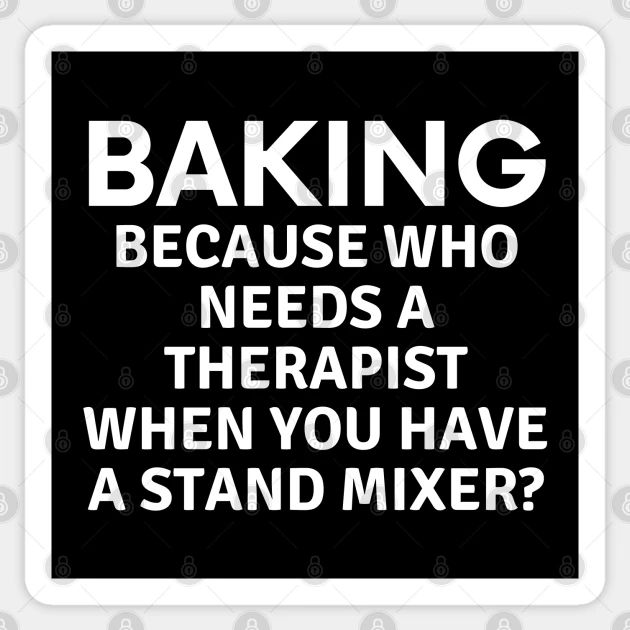 a sign that says baking because who needs a therapist when you have a stand mixer