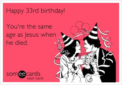 someecards happy 33rd birthday you're the same age as jesus when he died