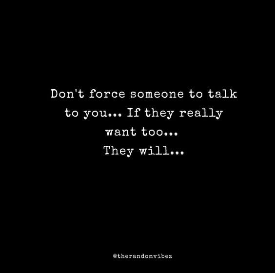 the words don't force someone to talk to you if they really want too