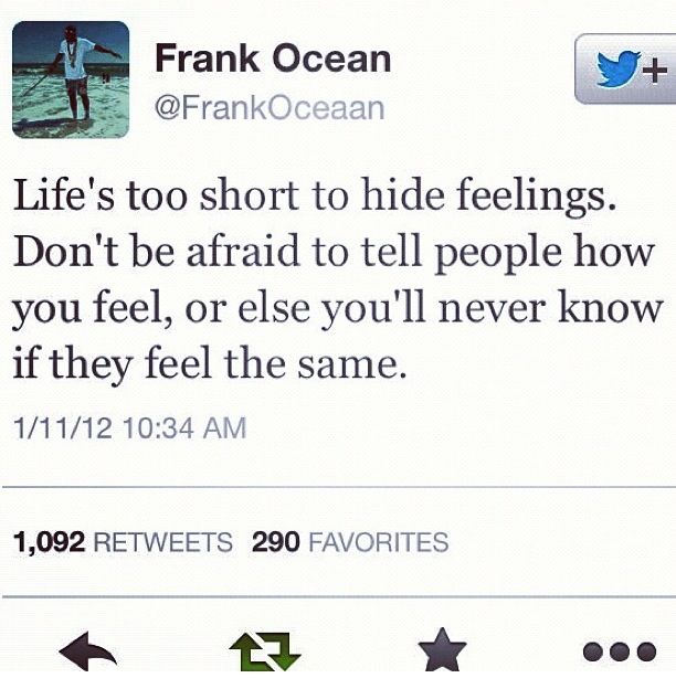 a tweet from frank ocean on his twitter account about life's too short to hide feelings don't be afraid to tell to tell people how you feel, or else you'll never know if they feel the same