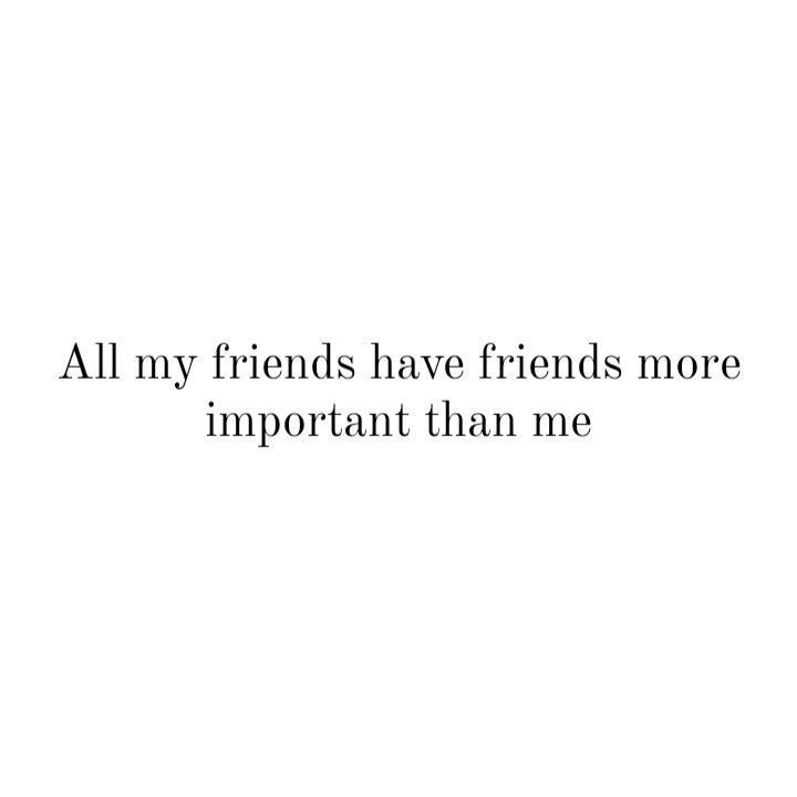 the words all my friends have friends more important than me