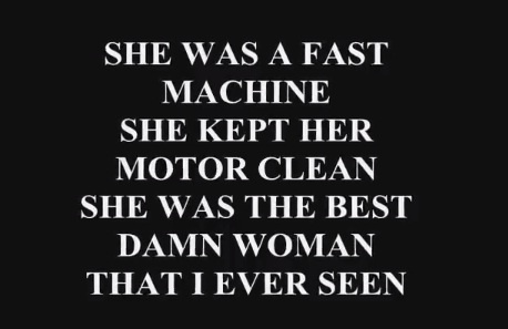 a black and white photo with the words she was a fast machine, she kept her motorclean she was the best damn woman that i ever seen