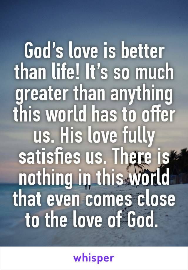 the words god's love is better than life it's so much greater than anything