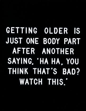 a black and white photo with the words getting older is just one body part after another saying ha, you think that's bad watch this