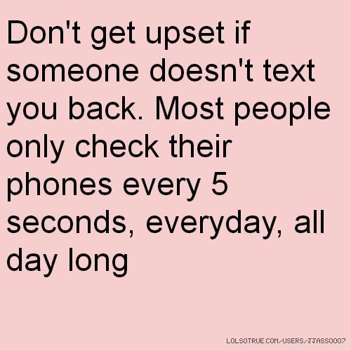 the words don't get upset if someone doesn't text you back most people only check their phones every 5 secondss, everyday, all day long