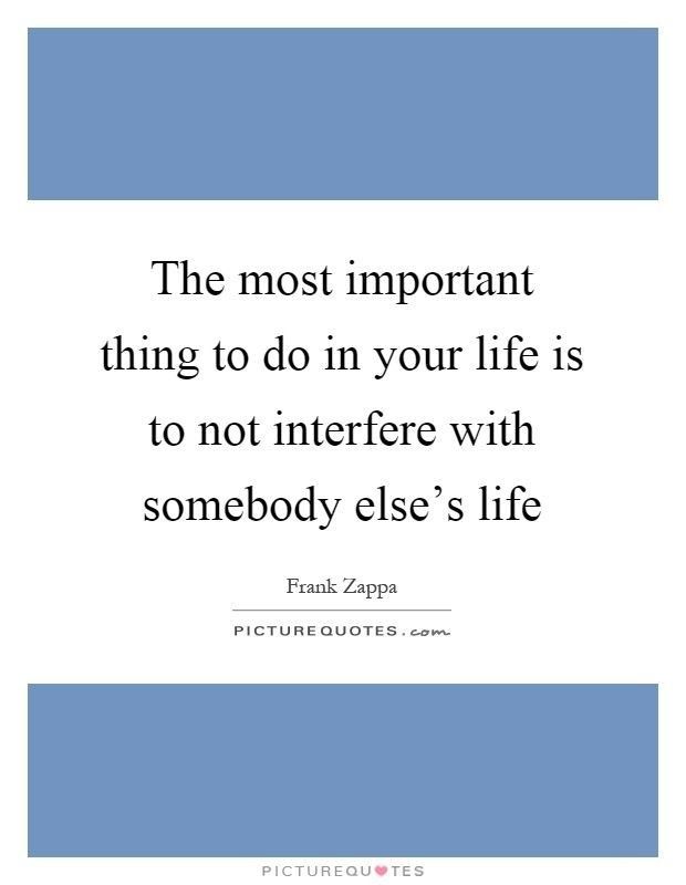 the most important thing to do in your life is to not interpret with somebody else's life