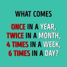 what comes once in a year, twice in a month, 4 times in a week, 6 times in a day?