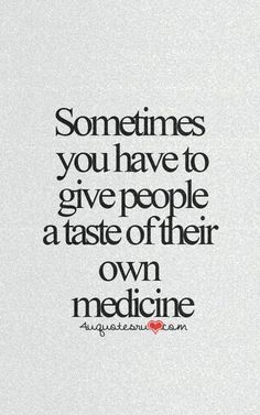 a quote that says sometimes you have to give people a taste of their own medicine