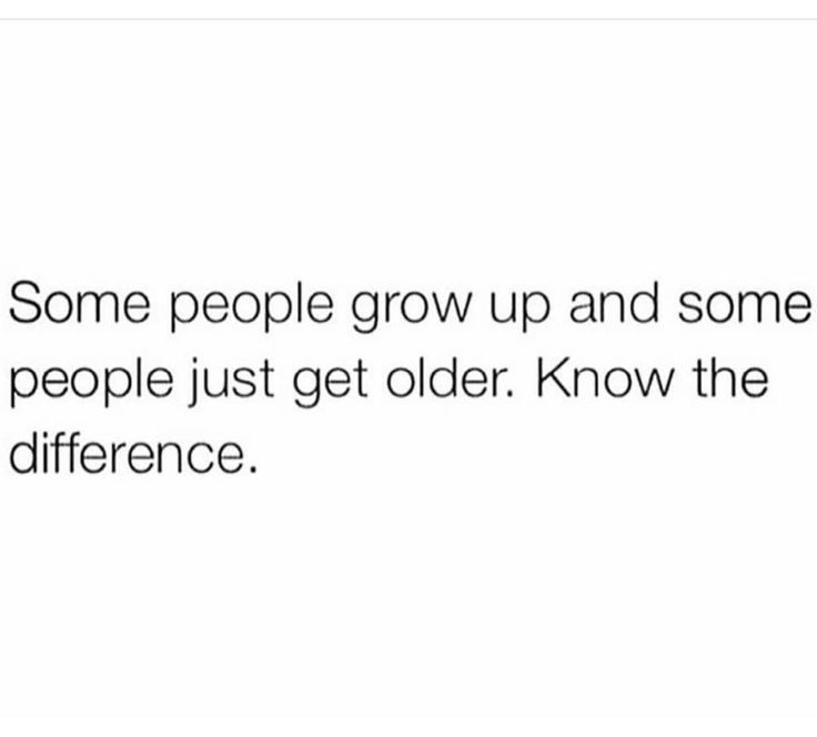 some people grow up and some people just get older know the differences