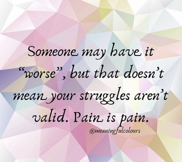 someone may have it worse, but that doesn't mean your struggles aren't ward pain is pain