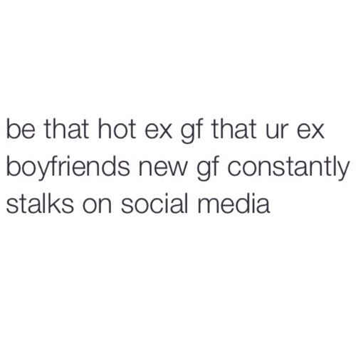 the text reads, be that hot ex that ur ex boyfriends new gf constantly stands on social media