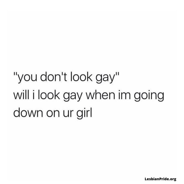 the quote you don't look gay will i look gay when im going down on ur girl