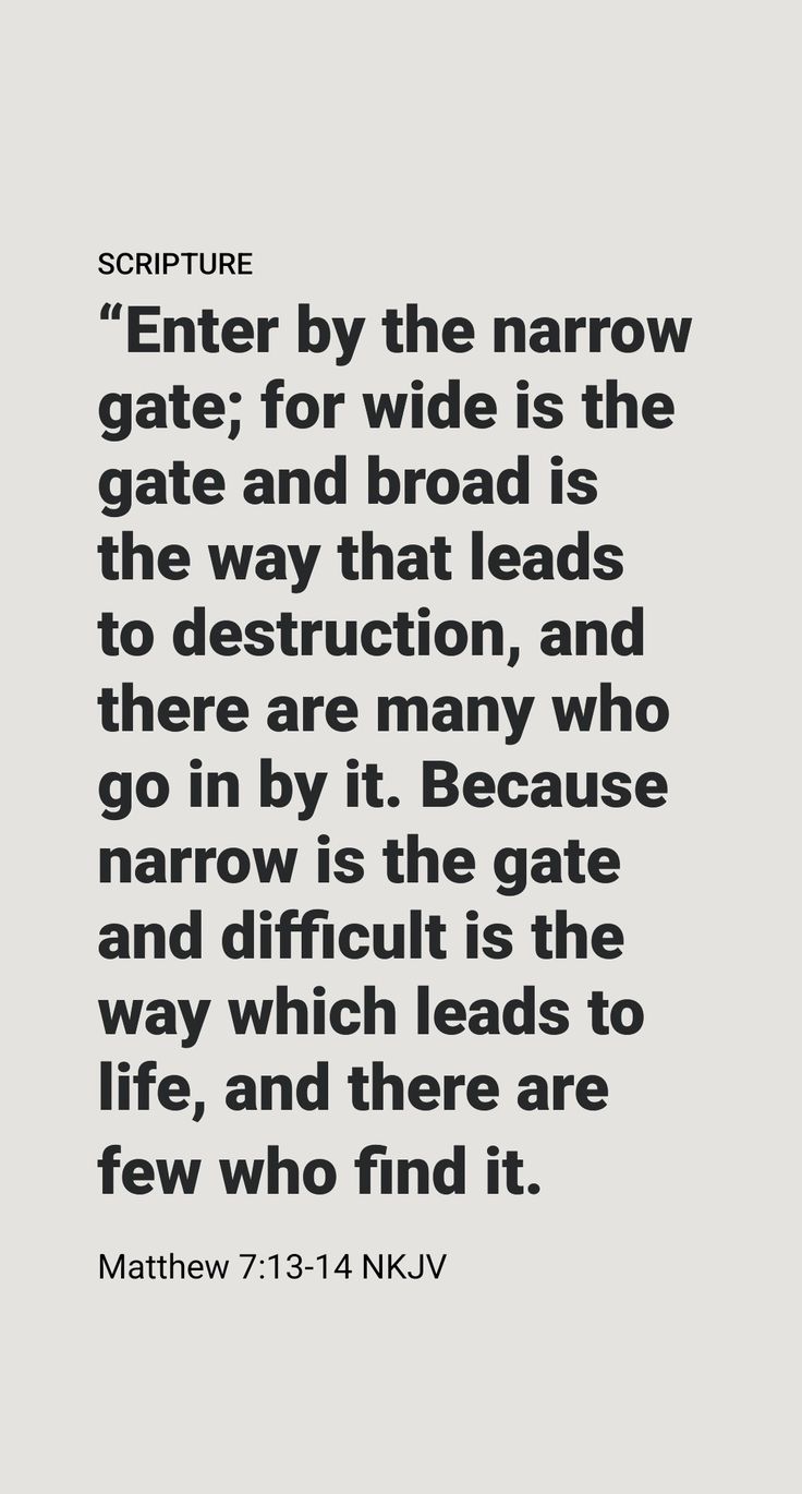 IN HIS famous Sermon on the Mount, Jesus compares the way to everlasting life to a road that a person enters through a gate. Notice that Jesus emphasizes that this way to life is not an easy one, saying: “Go in through the narrow gate; because broad and spacious is the road leading off into destruction, and many are the ones going in through it; whereas narrow is the gate and cramped the road leading off into [everlasting] life, and few are the ones finding it.”​—Matthew 7:13, 14. The Narrow Gate, Sermon On The Mount, Christian Bible Quotes, Everlasting Life, Daily Scripture, Bible Knowledge, Christian Encouragement, Gods Promises, Daughter Of God