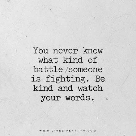 "You never know what kind of battle someone is fighting. Be kind and watch your words." www.livelifehappy.com Watch Your Words, Live Life Happy, Quotes Short, Difficult Times, You Never Know, Amazing Quotes, Sign Quotes, Daily Quotes, Be Kind