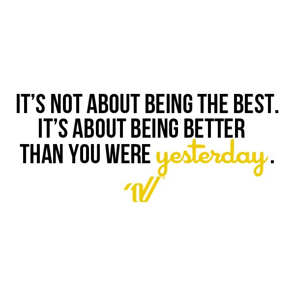 a quote that says it's not about being the best, it's about being better than you were yesterday