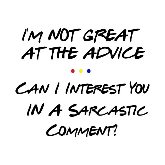 i'm not great at the advice can i interest you in a sarcastic comment?