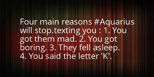 four main reasons aquarius will stop texting you 1 you got them mad, 2 you got boring 3 they fell asleep 4 you said the letter k