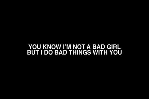 the words you know i'm not a bad girl but i do things with you