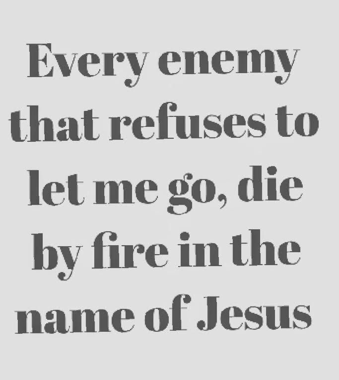 a quote that says, every enemy that refuses to let me go, die by fire in the name of jesus