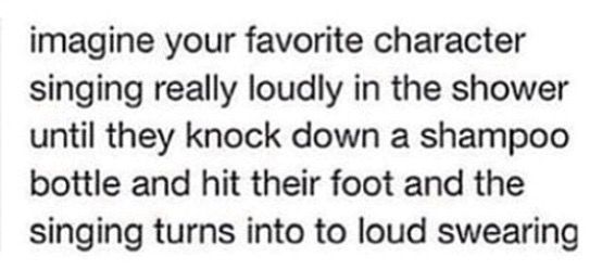 the text is written in black and white, which reads imagine your favorite character singing really loudly in the shower until they knock down a shampoo bottle