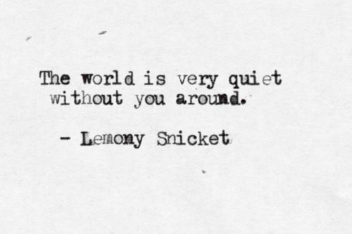 the world is very quiet without you around - lemony snicket quote on white paper