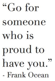 a quote from frank ocean that says go for someone who is proud to have you