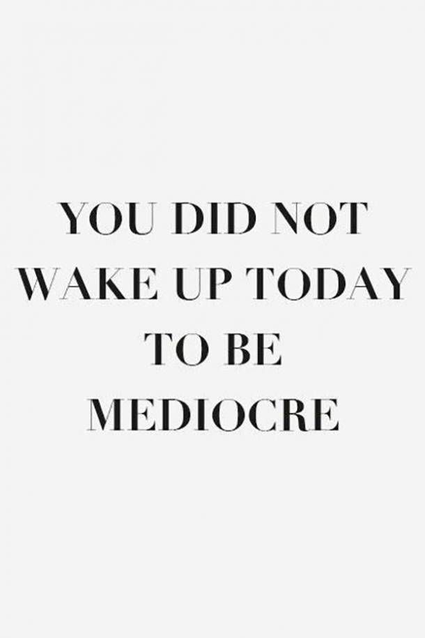 a quote that says you did not wake up today to be mediocree