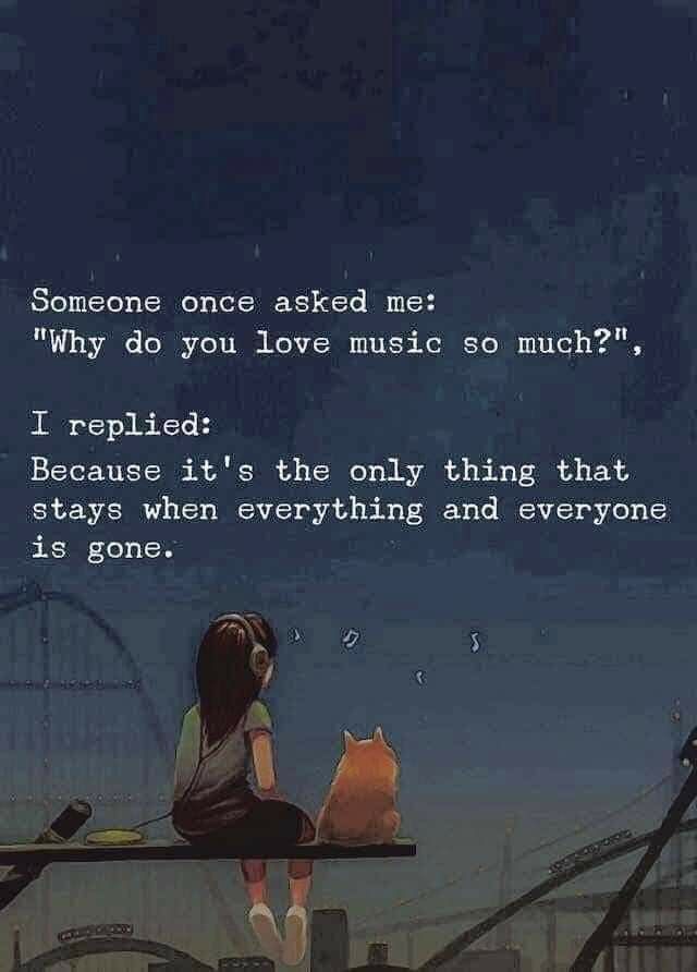 someone once asked me why do you love music so much? i replaced because it's the only thing that stays when everything and everyone is gone